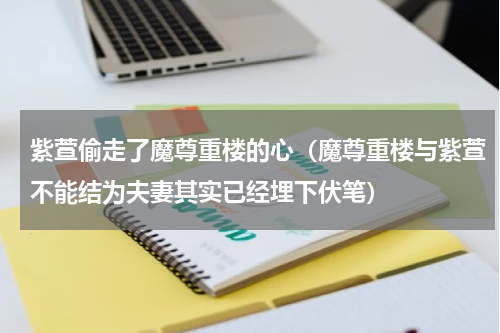 紫萱偷走了魔尊重楼的心（魔尊重楼与紫萱不能结为夫妻其实已经埋下伏笔）
