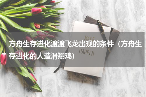 方舟生存进化渡渡飞龙出现的条件（方舟生存进化的人造滑翔鸡）