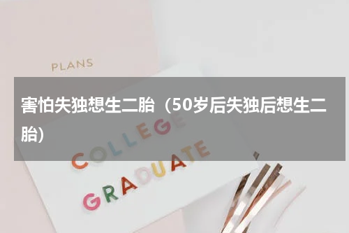 害怕失独想生二胎（50岁后失独后想生二胎）