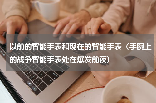 以前的智能手表和现在的智能手表（手腕上的战争智能手表处在爆发前夜）