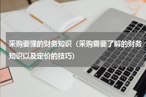 采购要懂的财务知识（采购需要了解的财务知识以及定价的技巧）