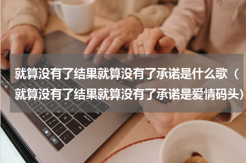 就算没有了结果就算没有了承诺是什么歌（就算没有了结果就算没有了承诺是爱情码头）