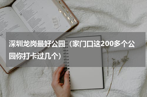 深圳龙岗最好公园（家门口这200多个公园你打卡过几个）