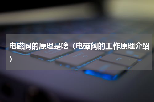 电磁阀的原理是啥（电磁阀的工作原理介绍）