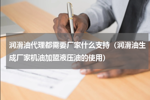 润滑油代理都需要厂家什么支持（润滑油生成厂家机油加盟液压油的使用）