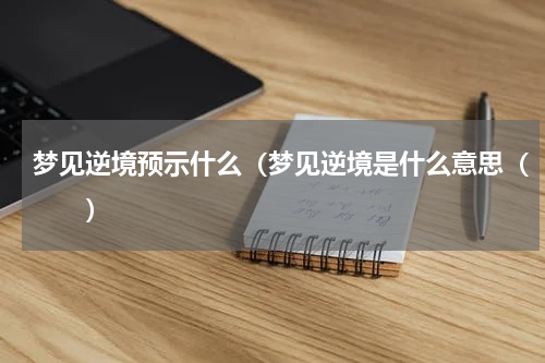 梦见逆境预示什么（梦见逆境是什么意思（　　）