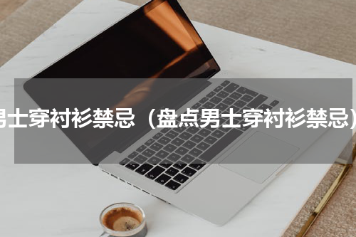 男士穿衬衫禁忌（盘点男士穿衬衫禁忌）