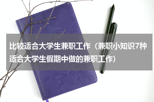 比较适合大学生兼职工作（兼职小知识7种适合大学生假期中做的兼职工作）