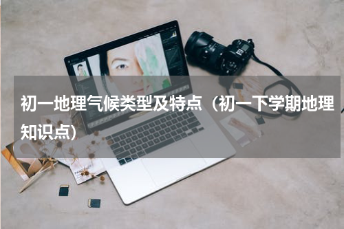 初一地理气候类型及特点（初一下学期地理知识点）