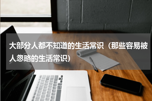 大部分人都不知道的生活常识（那些容易被人忽略的生活常识）