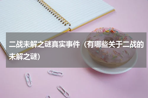 二战未解之谜真实事件（有哪些关于二战的未解之谜）