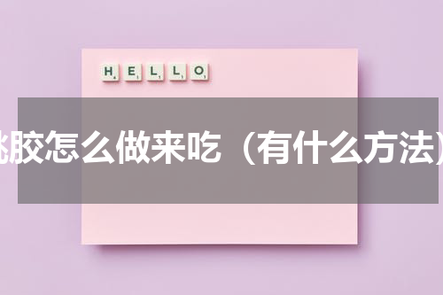 桃胶怎么做来吃（有什么方法）