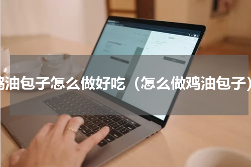 鸡油包子怎么做好吃（怎么做鸡油包子）