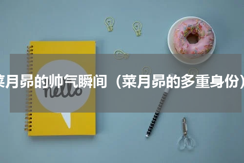 菜月昴的帅气瞬间（菜月昴的多重身份）