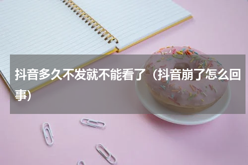 抖音多久不发就不能看了（抖音崩了怎么回事）