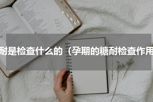 糖耐是检查什么的（孕期的糖耐检查作用）