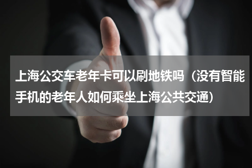 上海公交车老年卡可以刷地铁吗（没有智能手机的老年人如何乘坐上海公共交通）