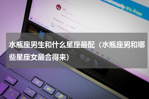 水瓶座男生和什么星座最配（水瓶座男和哪些星座女最合得来）