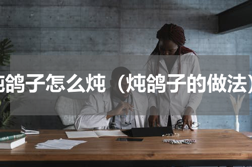 炖鸽子怎么炖（炖鸽子的做法）