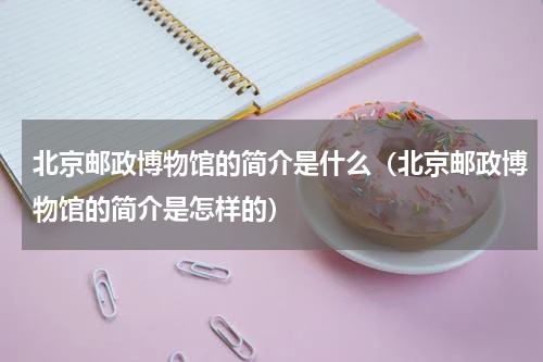北京邮政博物馆的简介是什么（北京邮政博物馆的简介是怎样的）