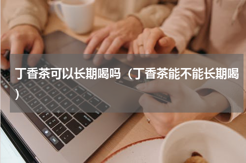 丁香茶可以长期喝吗（丁香茶能不能长期喝）