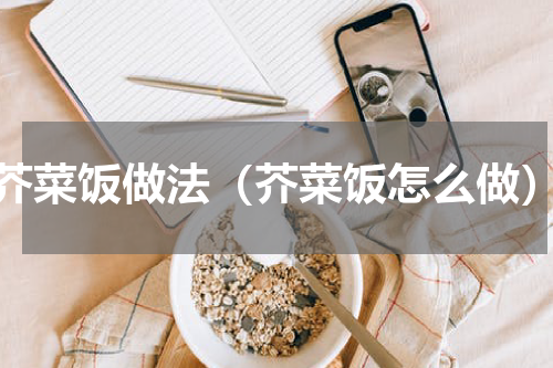 芥菜饭做法（芥菜饭怎么做）
