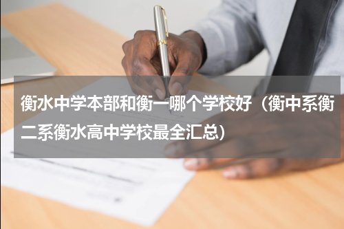 衡水中学本部和衡一哪个学校好（衡中系衡二系衡水高中学校最全汇总）