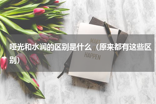 哑光和水润的区别是什么（原来都有这些区别）