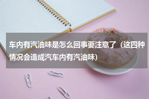 车内有汽油味是怎么回事要注意了（这四种情况会造成汽车内有汽油味）