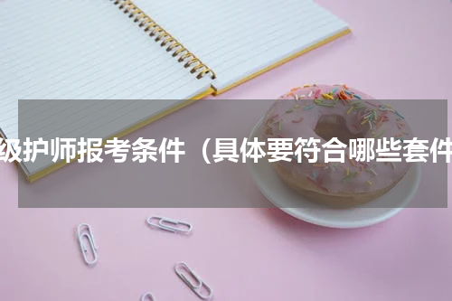 初级护师报考条件（具体要符合哪些套件）