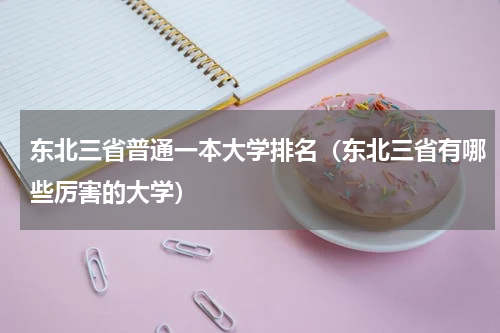 东北三省普通一本大学排名（东北三省有哪些厉害的大学）