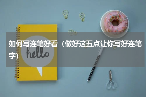 如何写连笔好看（做好这五点让你写好连笔字）