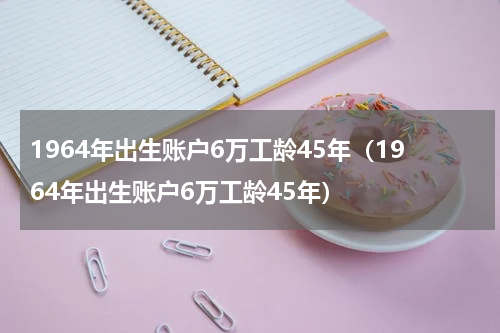 1964年出生账户6万工龄45年（1964年出生账户6万工龄45年）