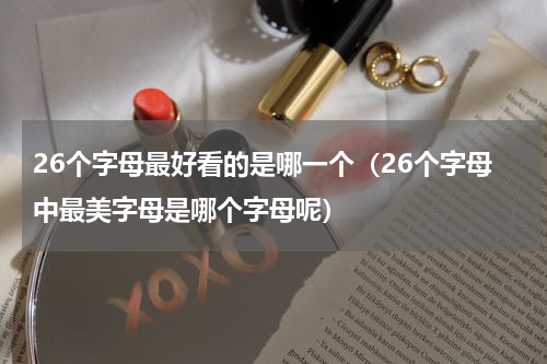26个字母最好看的是哪一个（26个字母中最美字母是哪个字母呢）