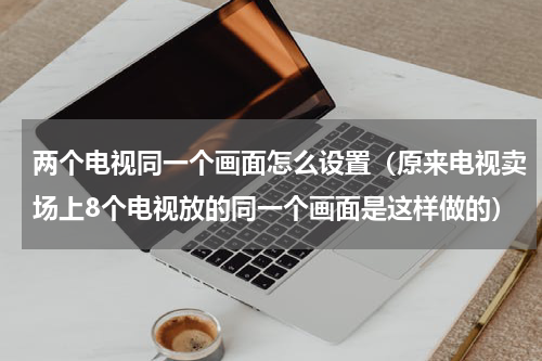 两个电视同一个画面怎么设置（原来电视卖场上8个电视放的同一个画面是这样做的）