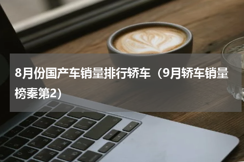8月份国产车销量排行轿车（9月轿车销量榜秦第2）