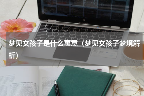 梦见女孩子是什么寓意（梦见女孩子梦境解析）