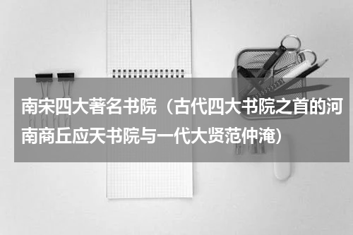 南宋四大著名书院（古代四大书院之首的河南商丘应天书院与一代大贤范仲淹）