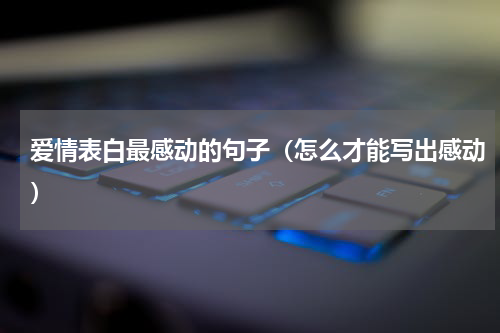 爱情表白最感动的句子（怎么才能写出感动）