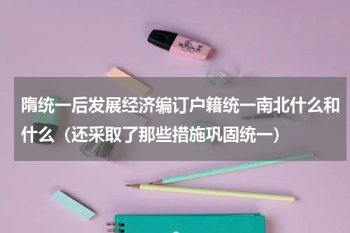 隋统一后发展经济编订户籍统一南北什么和什么（还采取了那些措施巩固统一）