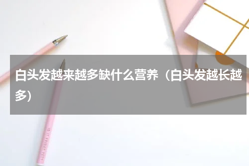 白头发越来越多缺什么营养（白头发越长越多）
