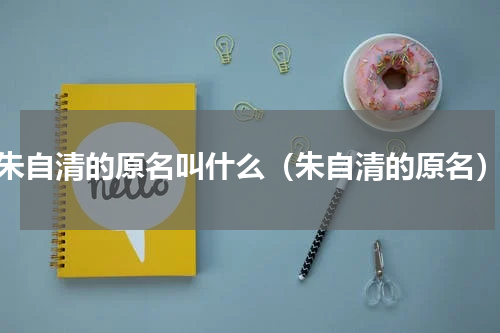 朱自清的原名叫什么（朱自清的原名）