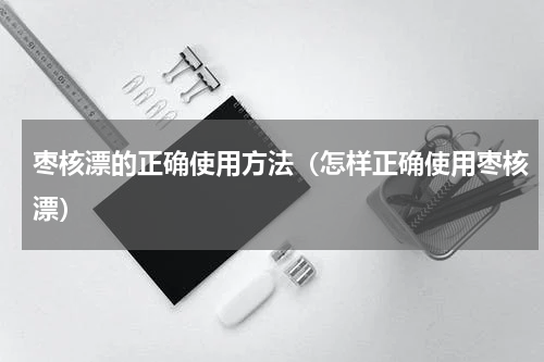枣核漂的正确使用方法（怎样正确使用枣核漂）