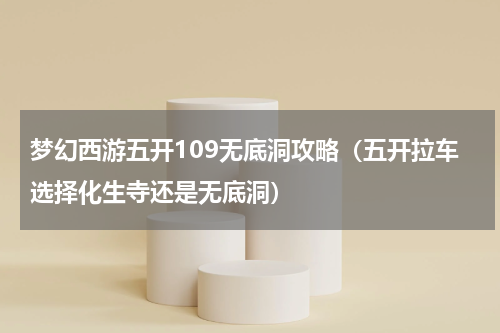 梦幻西游五开109无底洞攻略（五开拉车选择化生寺还是无底洞）