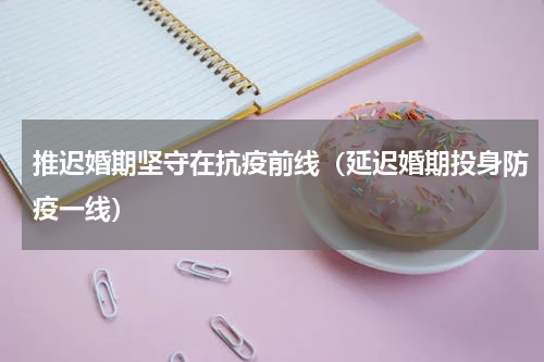 推迟婚期坚守在抗疫前线（延迟婚期投身防疫一线）