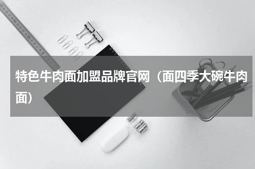 特色牛肉面加盟品牌官网（面四季大碗牛肉面）