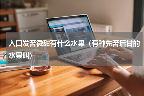 入口发苦微甜有什么水果（有种先苦后甘的水果叫）