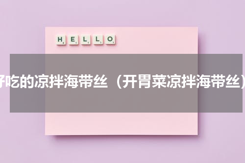 好吃的凉拌海带丝（开胃菜凉拌海带丝）