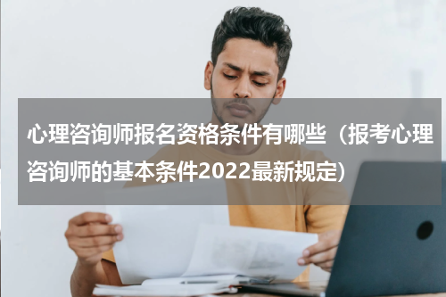 心理咨询师报名资格条件有哪些（报考心理咨询师的基本条件2022最新规定）