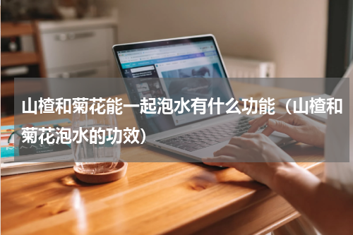 山楂和菊花能一起泡水有什么功能（山楂和菊花泡水的功效）